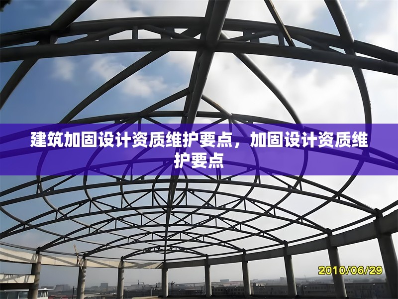 建筑加固設(shè)計(jì)資質(zhì)維護(hù)要點(diǎn)，加固設(shè)計(jì)資質(zhì)維護(hù)要點(diǎn)