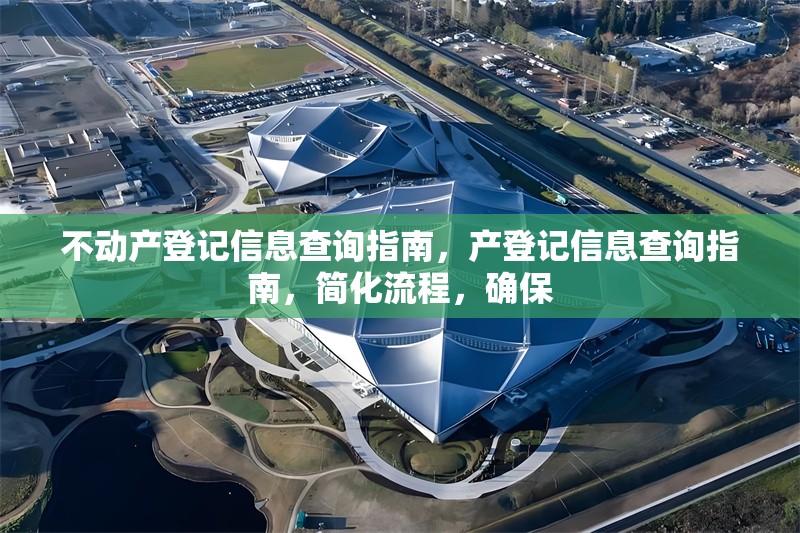 不動產(chǎn)登記信息查詢指南，產(chǎn)登記信息查詢指南，簡化流程，確保