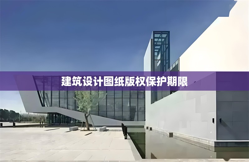 建筑設(shè)計(jì)圖紙版權(quán)保護(hù)期限