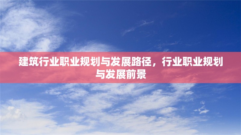建筑行業(yè)職業(yè)規(guī)劃與發(fā)展路徑，行業(yè)職業(yè)規(guī)劃與發(fā)展前景
