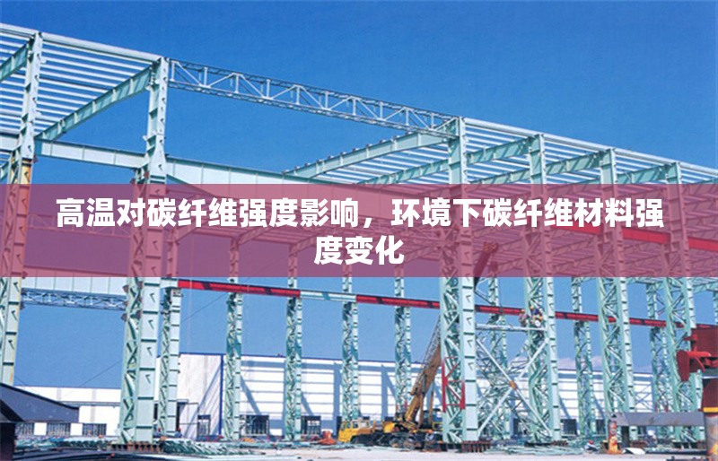 高溫對碳纖維強度影響，環(huán)境下碳纖維材料強度變化