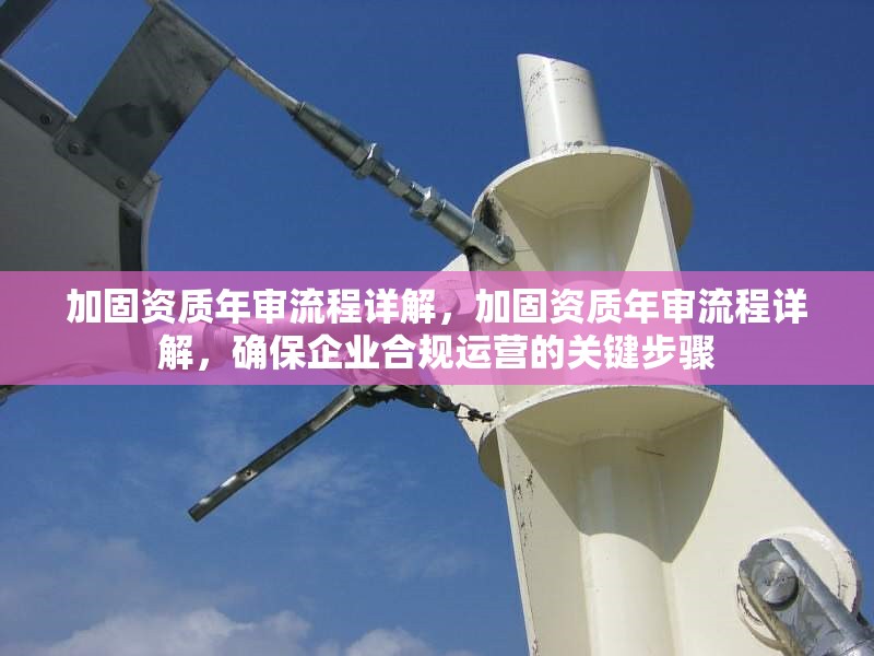 加固資質年審流程詳解，加固資質年審流程詳解，確保企業(yè)合規(guī)運營的關鍵步驟 行業(yè)新聞 第1張