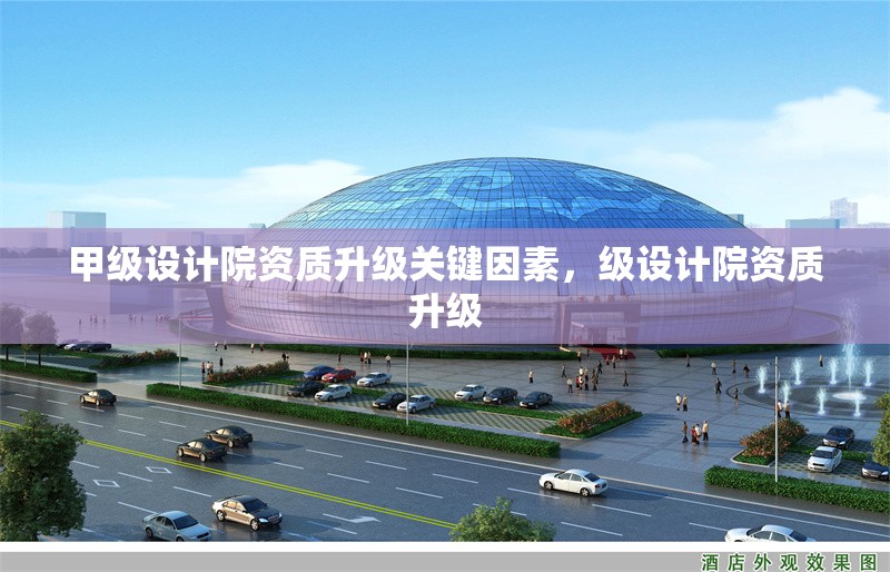 甲級(jí)設(shè)計(jì)院資質(zhì)升級(jí)關(guān)鍵因素，級(jí)設(shè)計(jì)院資質(zhì)升級(jí)
