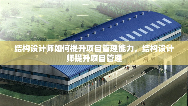 結(jié)構(gòu)設(shè)計師如何提升項目管理能力，結(jié)構(gòu)設(shè)計師提升項目管理 行業(yè)新聞 第1張