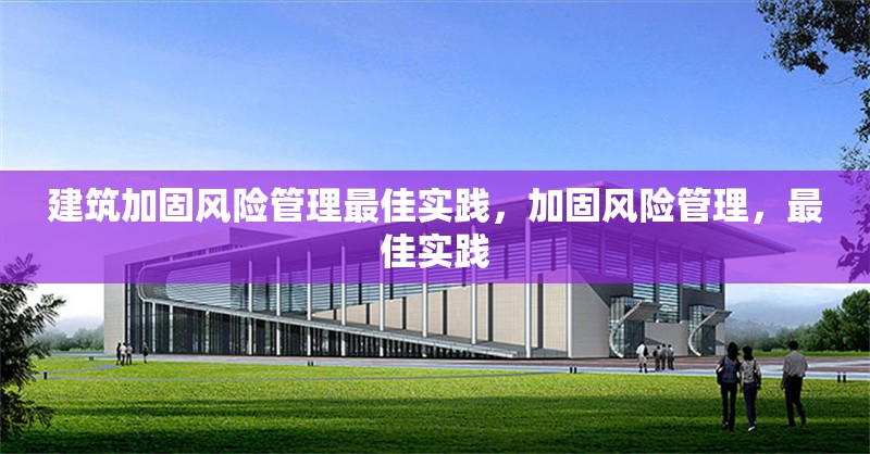 建筑加固風(fēng)險(xiǎn)管理最佳實(shí)踐，加固風(fēng)險(xiǎn)管理，最佳實(shí)踐