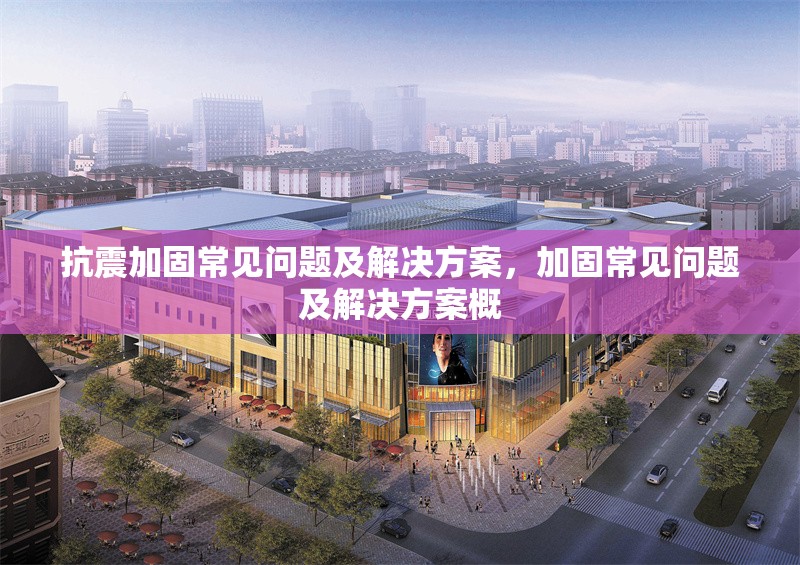 抗震加固常見問題及解決方案，加固常見問題及解決方案概 行業(yè)新聞 第1張