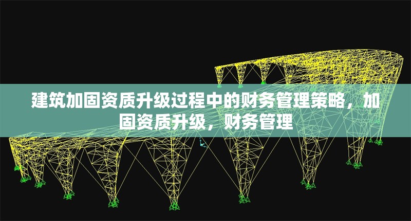 建筑加固資質(zhì)升級過程中的財務(wù)管理策略，加固資質(zhì)升級，財務(wù)管理 行業(yè)新聞