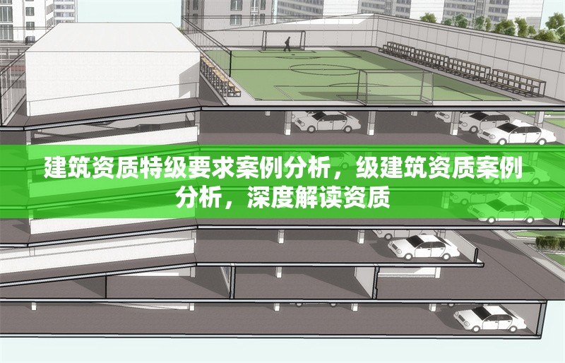 建筑資質(zhì)特級(jí)要求案例分析，級(jí)建筑資質(zhì)案例分析，深度解讀資質(zhì)