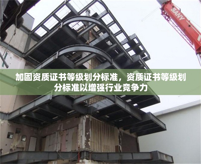 加固資質(zhì)證書等級劃分標(biāo)準(zhǔn)，資質(zhì)證書等級劃分標(biāo)準(zhǔn)以增強行業(yè)競爭力 行業(yè)新聞 第1張