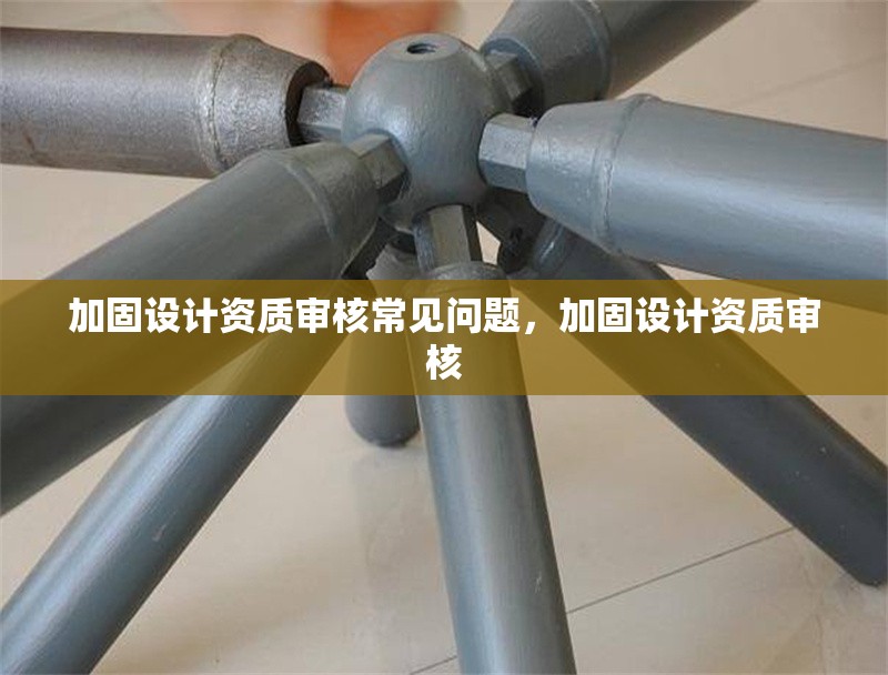 加固設(shè)計資質(zhì)審核常見問題，加固設(shè)計資質(zhì)審核 行業(yè)新聞 第1張