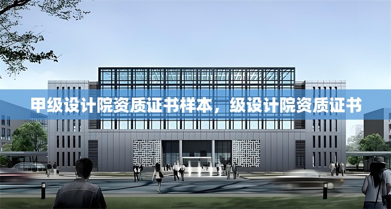 甲級設計院資質(zhì)證書樣本，級設計院資質(zhì)證書 行業(yè)新聞 第1張