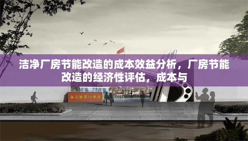潔凈廠房節(jié)能改造的成本效益分析，廠房節(jié)能改造的經(jīng)濟(jì)性評(píng)估，成本與