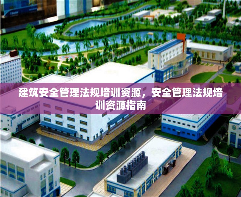 建筑安全管理法規(guī)培訓(xùn)資源，安全管理法規(guī)培訓(xùn)資源指南