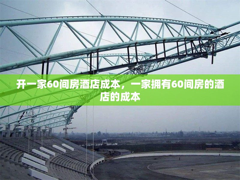 開一家60間房酒店成本，一家擁有60間房的酒店的成本 行業(yè)新聞 第1張