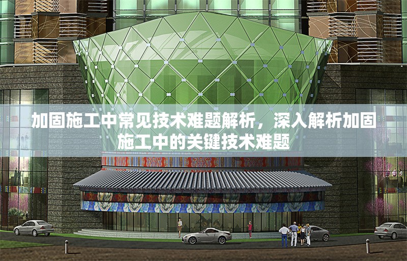 加固施工中常見技術難題解析，深入解析加固施工中的關鍵技術難題