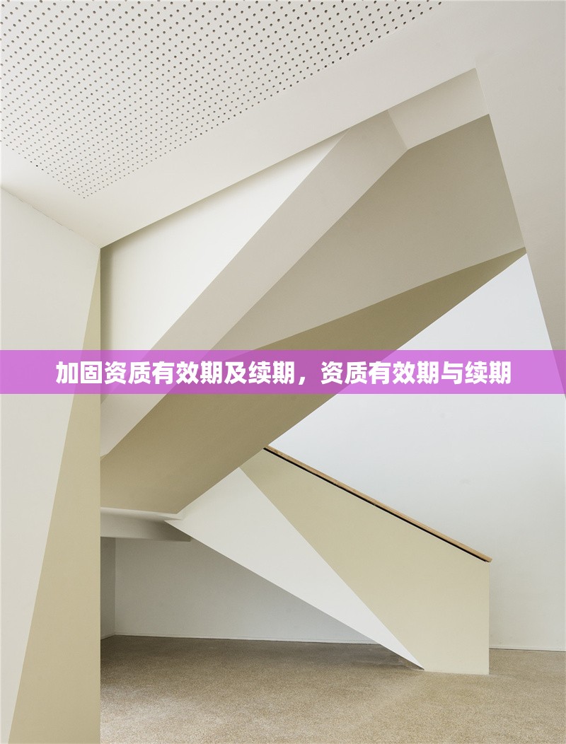 加固資質(zhì)有效期及續(xù)期，資質(zhì)有效期與續(xù)期 行業(yè)新聞 第1張