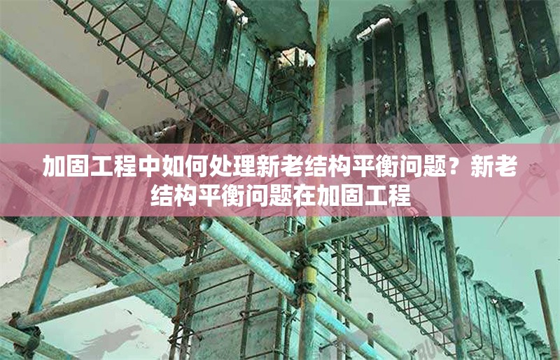 加固工程中如何處理新老結(jié)構(gòu)平衡問題？新老結(jié)構(gòu)平衡問題在加固工程 行業(yè)新聞 第1張