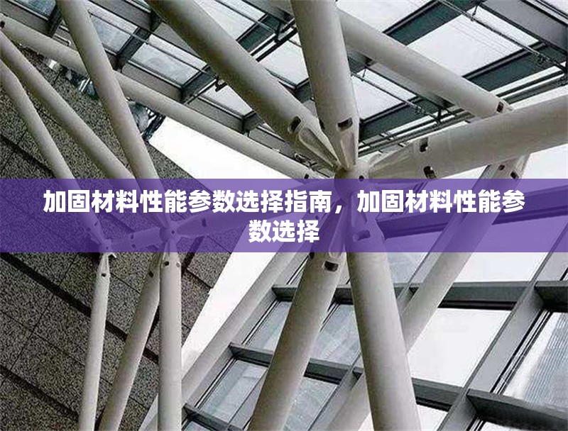 加固材料性能參數(shù)選擇指南，加固材料性能參數(shù)選擇 行業(yè)新聞 第1張