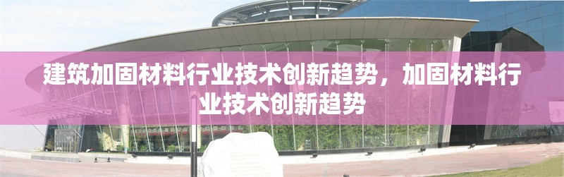 建筑加固材料行業(yè)技術(shù)創(chuàng)新趨勢，加固材料行業(yè)技術(shù)創(chuàng)新趨勢 行業(yè)新聞 第1張