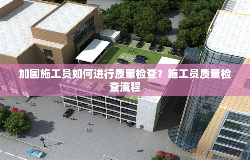 加固施工員如何進行質(zhì)量檢查？施工員質(zhì)量檢查流程 行業(yè)新聞 第1張