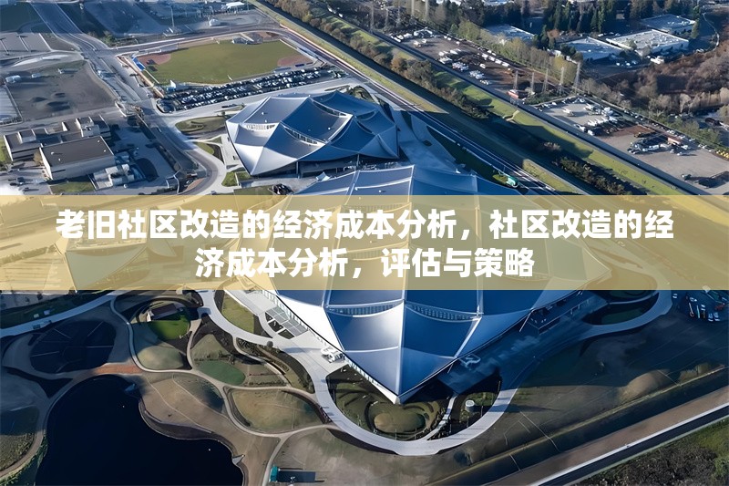 老舊社區(qū)改造的經(jīng)濟(jì)成本分析，社區(qū)改造的經(jīng)濟(jì)成本分析，評(píng)估與策略 行業(yè)新聞 第1張
