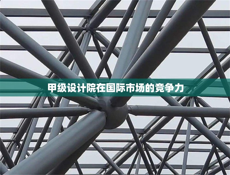甲級設計院在國際市場的競爭力 行業(yè)新聞 第1張 甲級設計院在國際市場的競爭力 行業(yè)新聞 第1張