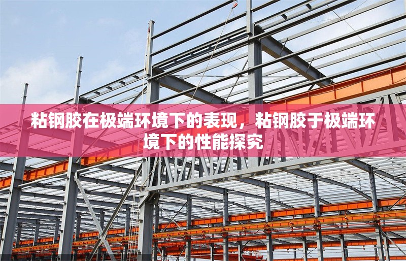 粘鋼膠在極端環(huán)境下的表現(xiàn)，粘鋼膠于極端環(huán)境下的性能探究 行業(yè)新聞 第4張