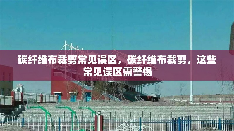 碳纖維布裁剪常見誤區(qū)，碳纖維布裁剪，這些常見誤區(qū)需警惕 行業(yè)新聞 第6張