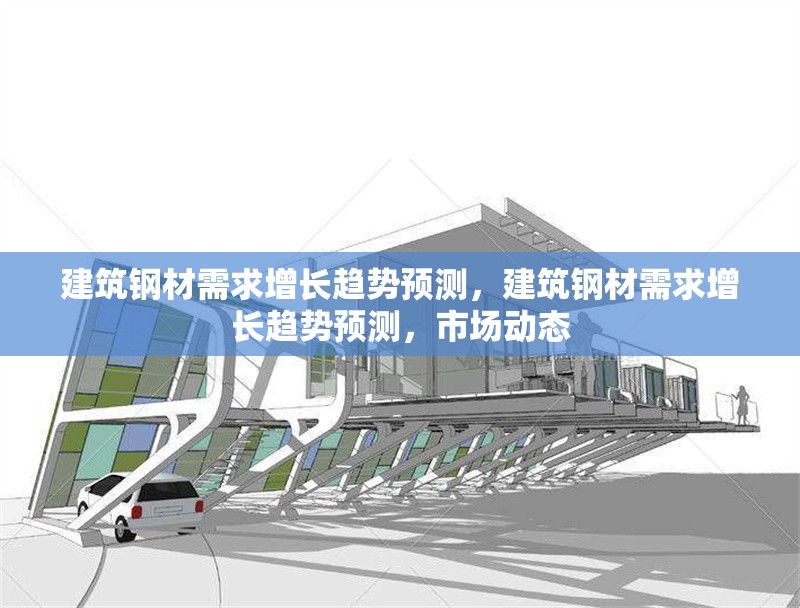 建筑鋼材需求增長(zhǎng)趨勢(shì)預(yù)測(cè)，建筑鋼材需求增長(zhǎng)趨勢(shì)預(yù)測(cè)，市場(chǎng)動(dòng)態(tài) 行業(yè)新聞 第6張