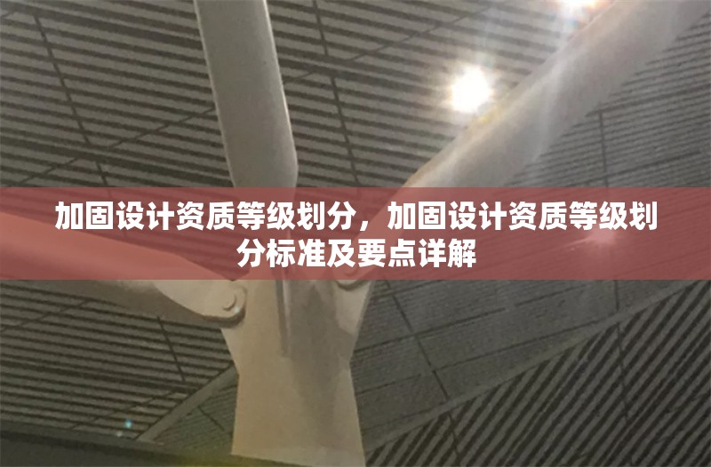 加固設計資質等級劃分，加固設計資質等級劃分標準及要點詳解 行業(yè)新聞 第6張