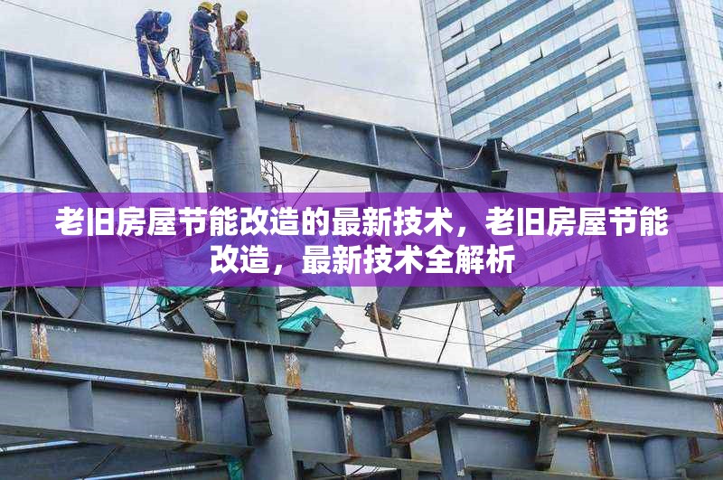 老舊房屋節(jié)能改造的最新技術(shù)，老舊房屋節(jié)能改造，最新技術(shù)全解析