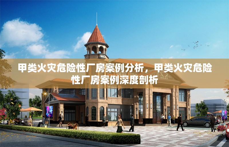 甲類火災(zāi)危險性廠房案例分析，甲類火災(zāi)危險性廠房案例深度剖析