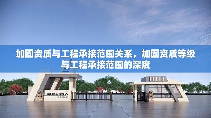 加固資質(zhì)與工程承接范圍關(guān)系，加固資質(zhì)等級與工程承接范圍的深度 行業(yè)新聞 第6張