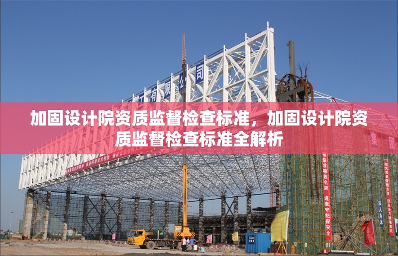 加固設(shè)計(jì)院資質(zhì)監(jiān)督檢查標(biāo)準(zhǔn)，加固設(shè)計(jì)院資質(zhì)監(jiān)督檢查標(biāo)準(zhǔn)全解析 行業(yè)新聞 第6張