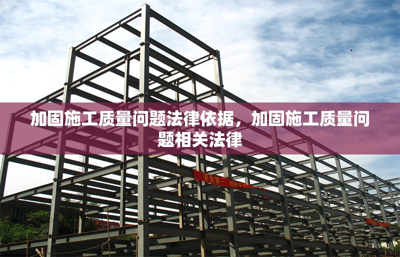 加固施工質(zhì)量問(wèn)題法律依據(jù)，加固施工質(zhì)量問(wèn)題相關(guān)法律 行業(yè)新聞 第6張