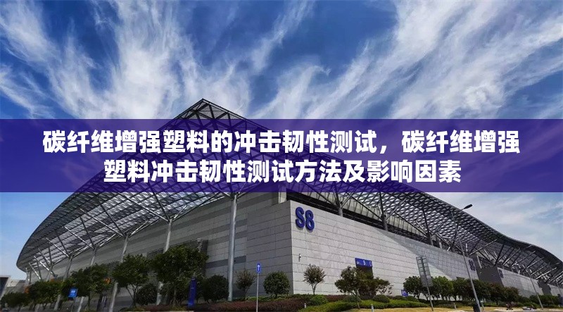 碳纖維增強塑料的沖擊韌性測試，碳纖維增強塑料沖擊韌性測試方法及影響因素 行業(yè)新聞 第6張