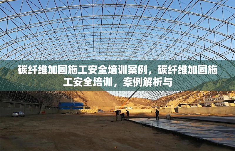 碳纖維加固施工安全培訓(xùn)案例，碳纖維加固施工安全培訓(xùn)，案例解析與 行業(yè)新聞 第6張