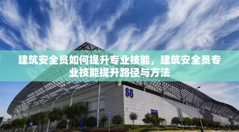 建筑安全員如何提升專業(yè)技能，建筑安全員專業(yè)技能提升路徑與方法 行業(yè)新聞 第6張