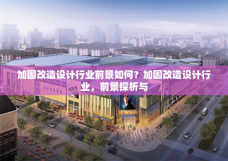 加固改造設(shè)計(jì)行業(yè)前景如何？加固改造設(shè)計(jì)行業(yè)，前景探析與 行業(yè)新聞 第6張