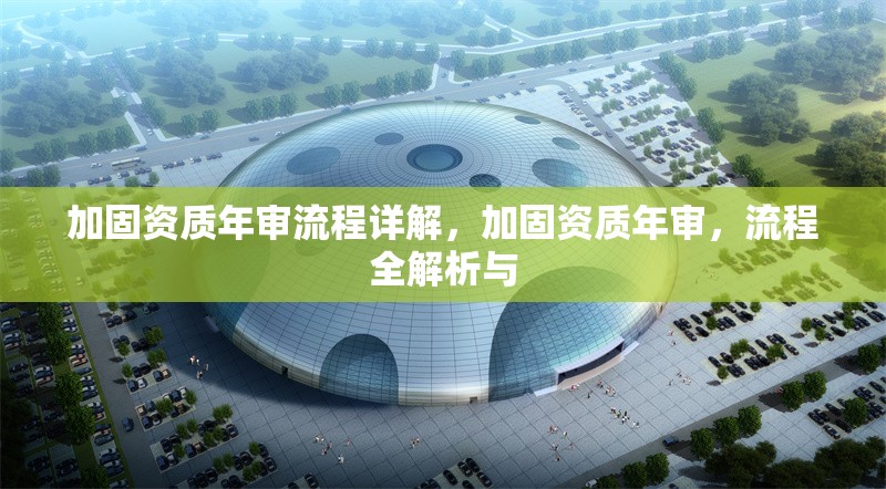 加固資質(zhì)年審流程詳解，加固資質(zhì)年審，流程全解析與 行業(yè)新聞 第6張