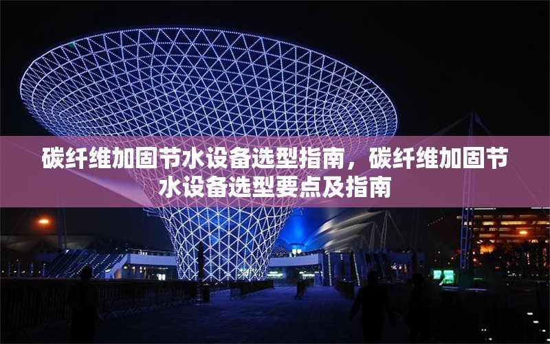 碳纖維加固節(jié)水設(shè)備選型指南，碳纖維加固節(jié)水設(shè)備選型要點(diǎn)及指南