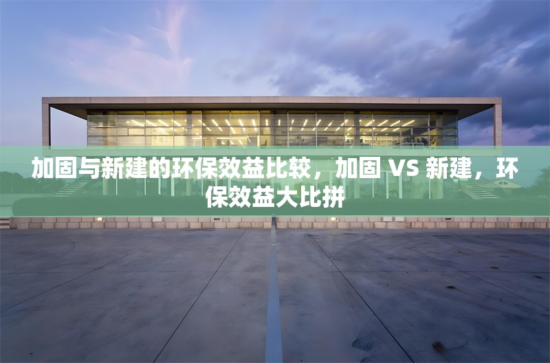 加固與新建的環(huán)保效益比較，加固 VS 新建，環(huán)保效益大比拼 行業(yè)新聞 第6張