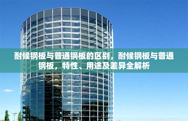 耐候鋼板與普通鋼板的區(qū)別，耐候鋼板與普通鋼板，特性、用途及差異全解析 行業(yè)新聞 第6張