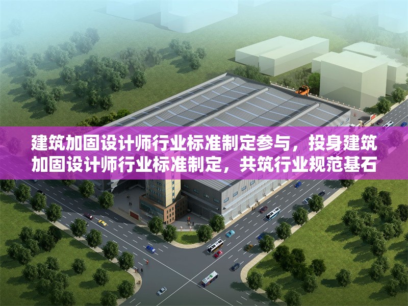 建筑加固設(shè)計(jì)師行業(yè)標(biāo)準(zhǔn)制定參與，投身建筑加固設(shè)計(jì)師行業(yè)標(biāo)準(zhǔn)制定，共筑行業(yè)規(guī)范基石 行業(yè)新聞 第6張