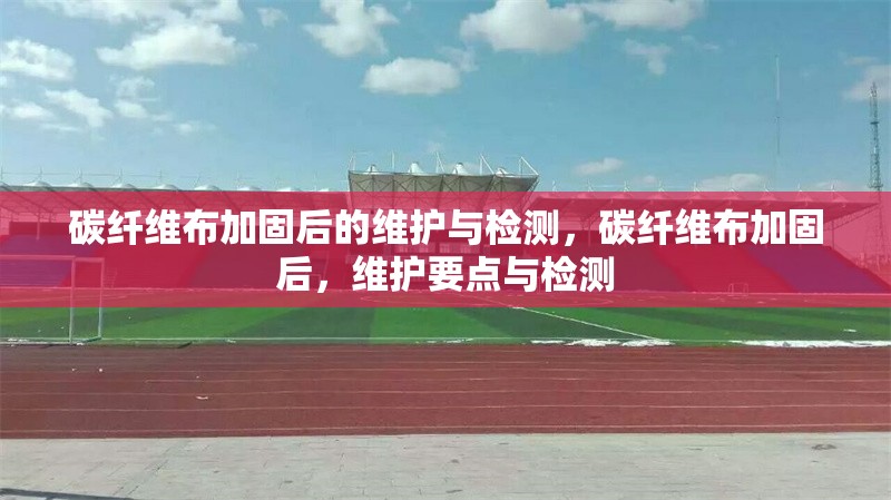 碳纖維布加固后的維護與檢測，碳纖維布加固后，維護要點與檢測