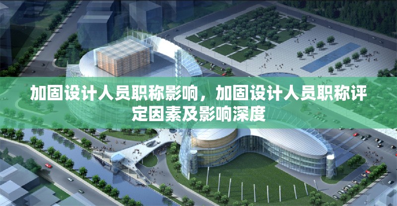 加固設(shè)計(jì)人員職稱影響，加固設(shè)計(jì)人員職稱評(píng)定因素及影響深度 行業(yè)新聞 第5張