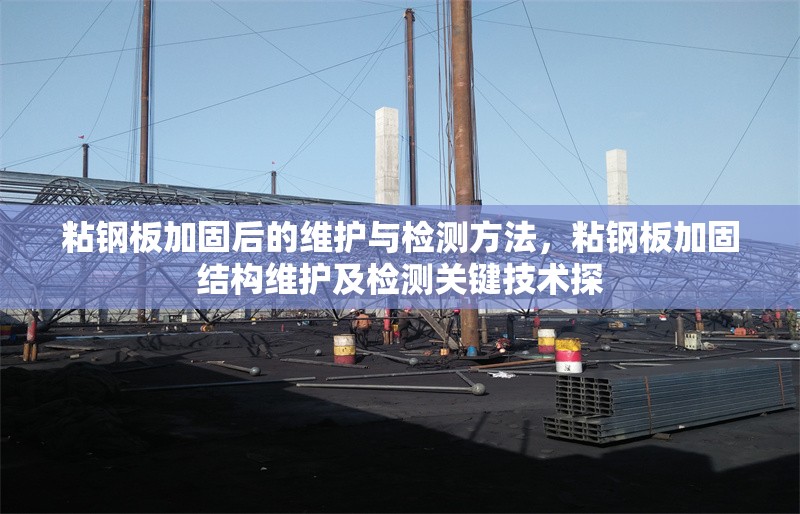 粘鋼板加固后的維護與檢測方法，粘鋼板加固結(jié)構(gòu)維護及檢測關(guān)鍵技術(shù)探