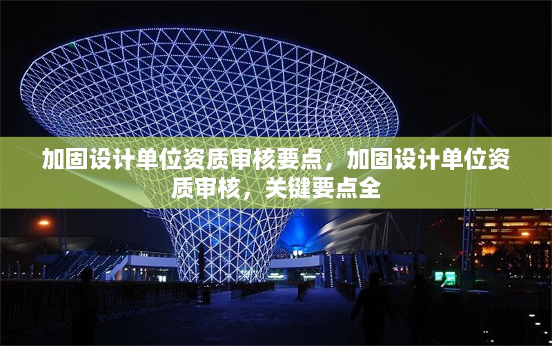 加固設(shè)計(jì)單位資質(zhì)審核要點(diǎn)，加固設(shè)計(jì)單位資質(zhì)審核，關(guān)鍵要點(diǎn)全 行業(yè)新聞 第6張