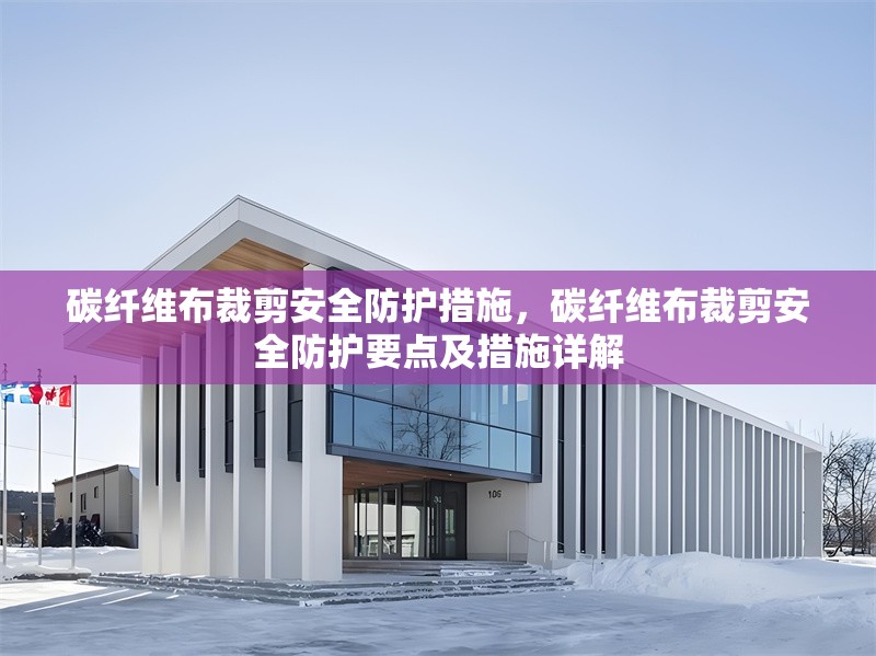 碳纖維布裁剪安全防護措施，碳纖維布裁剪安全防護要點及措施詳解 行業(yè)新聞 第5張