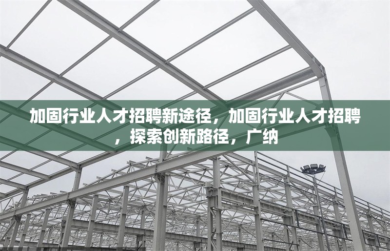 加固行業(yè)人才招聘新途徑，加固行業(yè)人才招聘，探索創(chuàng)新路徑，廣納 行業(yè)新聞 第1張